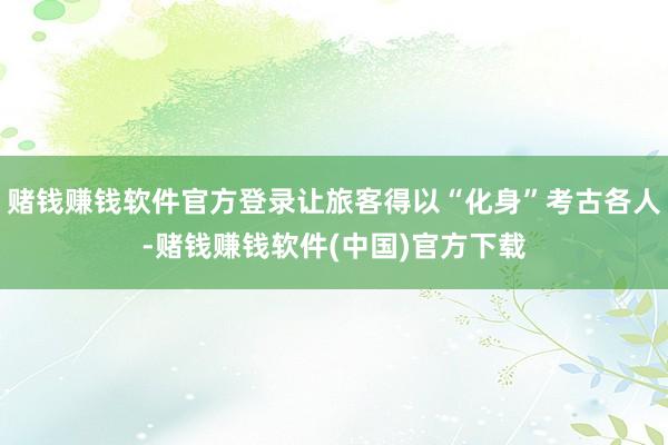 赌钱赚钱软件官方登录让旅客得以“化身”考古各人-赌钱赚钱软件(中国)官方下载