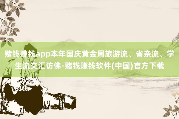 赌钱赚钱app本年国庆黄金周旅游流、省亲流、学生流交汇访佛-赌钱赚钱软件(中国)官方下载