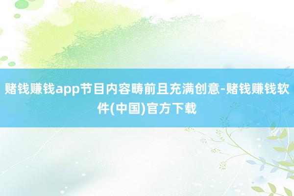 赌钱赚钱app节目内容畴前且充满创意-赌钱赚钱软件(中国)官方下载