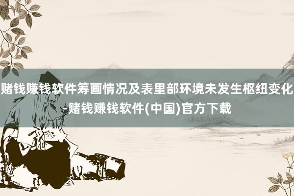 赌钱赚钱软件筹画情况及表里部环境未发生枢纽变化-赌钱赚钱软件(中国)官方下载