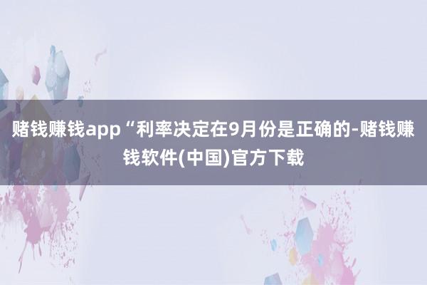 赌钱赚钱app“利率决定在9月份是正确的-赌钱赚钱软件(中国)官方下载