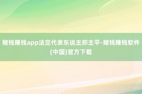 赌钱赚钱app法定代表东谈主郑主平-赌钱赚钱软件(中国)官方下载