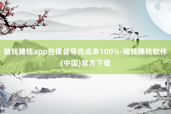 赌钱赚钱app包保督导完成率100%-赌钱赚钱软件(中国)官方下载