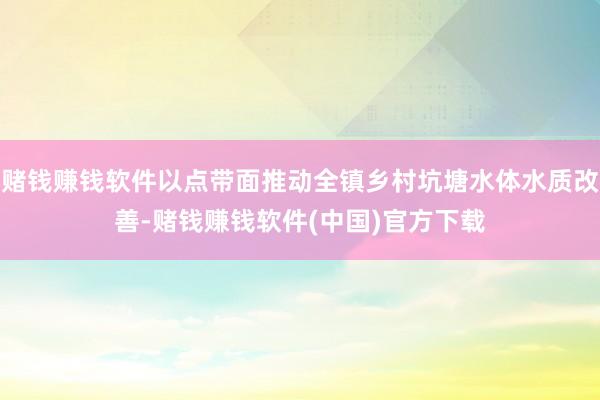 赌钱赚钱软件以点带面推动全镇乡村坑塘水体水质改善-赌钱赚钱软件(中国)官方下载