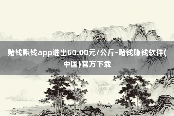 赌钱赚钱app进出60.00元/公斤-赌钱赚钱软件(中国)官方下载