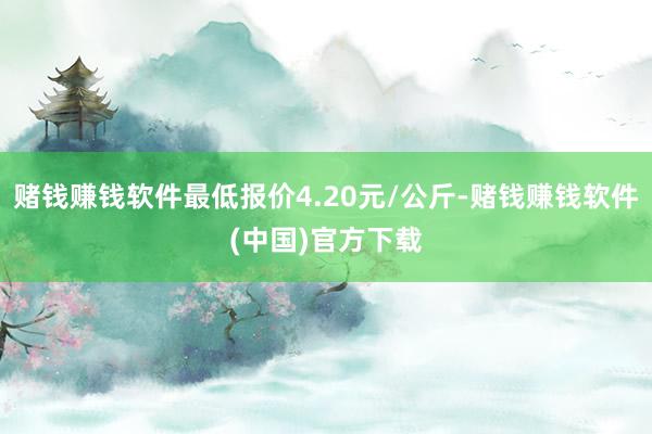 赌钱赚钱软件最低报价4.20元/公斤-赌钱赚钱软件(中国)官方下载