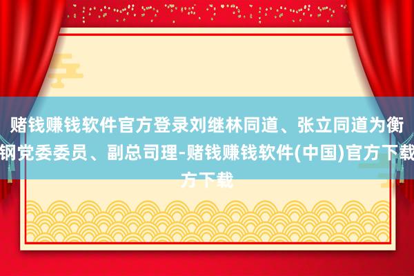 赌钱赚钱软件官方登录刘继林同道、张立同道为衡钢党委委员、副总司理-赌钱赚钱软件(中国)官方下载