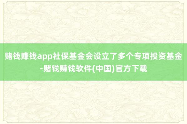 赌钱赚钱app社保基金会设立了多个专项投资基金-赌钱赚钱软件(中国)官方下载