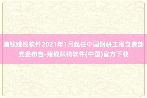 赌钱赚钱软件2021年1月起任中国钢研工程奇迹部党委布告-赌钱赚钱软件(中国)官方下载