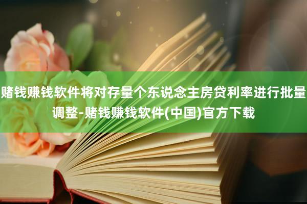 赌钱赚钱软件将对存量个东说念主房贷利率进行批量调整-赌钱赚钱软件(中国)官方下载