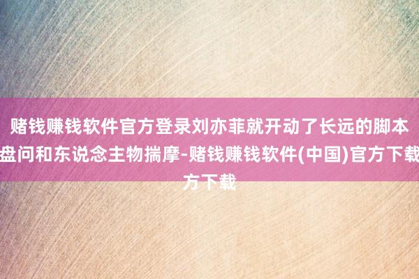 赌钱赚钱软件官方登录刘亦菲就开动了长远的脚本盘问和东说念主物揣摩-赌钱赚钱软件(中国)官方下载