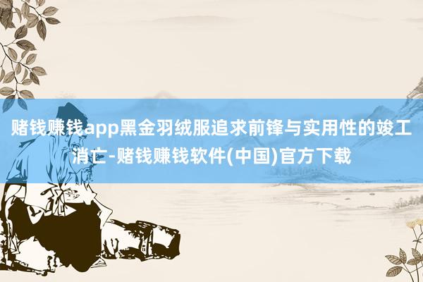 赌钱赚钱app黑金羽绒服追求前锋与实用性的竣工消亡-赌钱赚钱软件(中国)官方下载