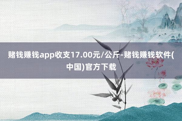 赌钱赚钱app收支17.00元/公斤-赌钱赚钱软件(中国)官方下载