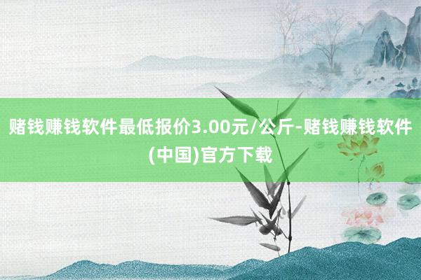 赌钱赚钱软件最低报价3.00元/公斤-赌钱赚钱软件(中国)官方下载