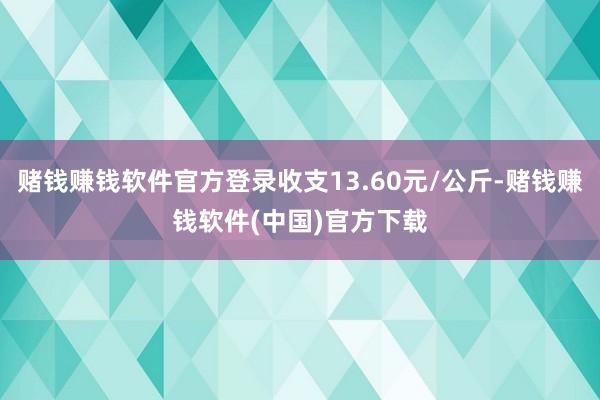 赌钱赚钱软件官方登录收支13.60元/公斤-赌钱赚钱软件(中国)官方下载