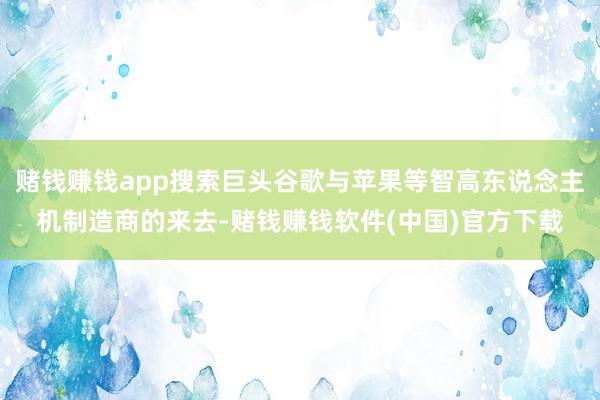 赌钱赚钱app搜索巨头谷歌与苹果等智高东说念主机制造商的来去-赌钱赚钱软件(中国)官方下载