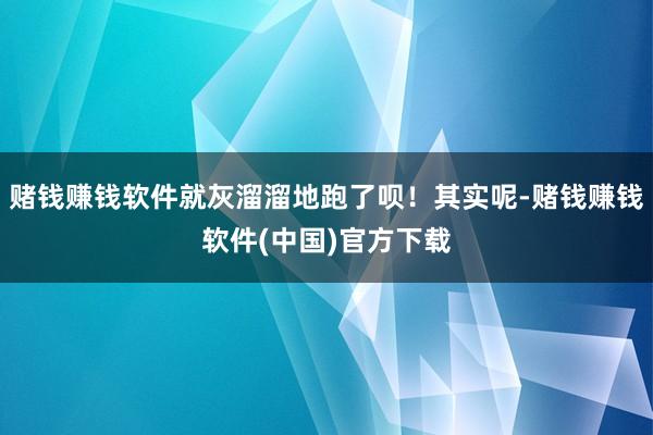 赌钱赚钱软件就灰溜溜地跑了呗！其实呢-赌钱赚钱软件(中国)官方下载