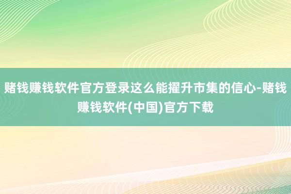 赌钱赚钱软件官方登录这么能擢升市集的信心-赌钱赚钱软件(中国)官方下载