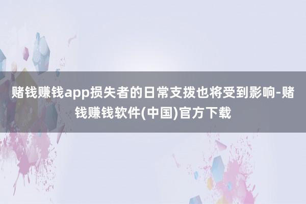 赌钱赚钱app损失者的日常支拨也将受到影响-赌钱赚钱软件(中国)官方下载