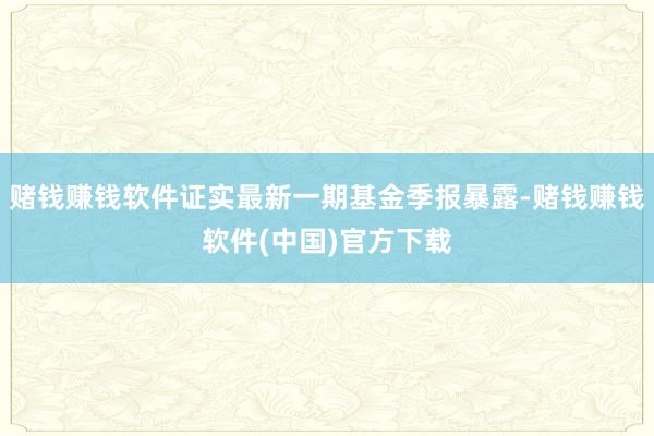 赌钱赚钱软件证实最新一期基金季报暴露-赌钱赚钱软件(中国)官方下载