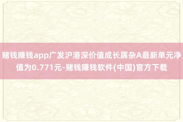 赌钱赚钱app广发沪港深价值成长羼杂A最新单元净值为0.771元-赌钱赚钱软件(中国)官方下载