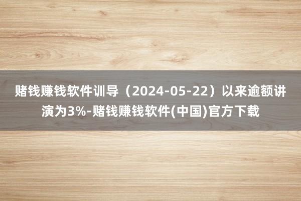 赌钱赚钱软件训导（2024-05-22）以来逾额讲演为3%-赌钱赚钱软件(中国)官方下载