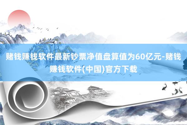 赌钱赚钱软件最新钞票净值盘算值为60亿元-赌钱赚钱软件(中国)官方下载