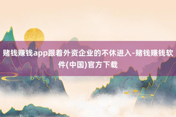 赌钱赚钱app跟着外资企业的不休进入-赌钱赚钱软件(中国)官方下载