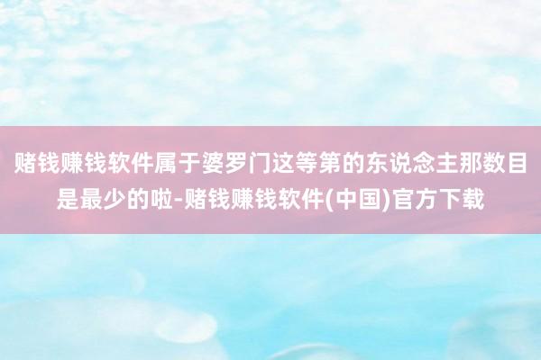 赌钱赚钱软件属于婆罗门这等第的东说念主那数目是最少的啦-赌钱赚钱软件(中国)官方下载