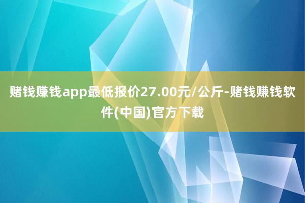 赌钱赚钱app最低报价27.00元/公斤-赌钱赚钱软件(中国)官方下载