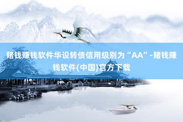 赌钱赚钱软件华设转债信用级别为“AA”-赌钱赚钱软件(中国)官方下载