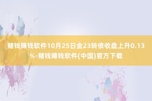 赌钱赚钱软件10月25日金23转债收盘上升0.13%-赌钱赚钱软件(中国)官方下载