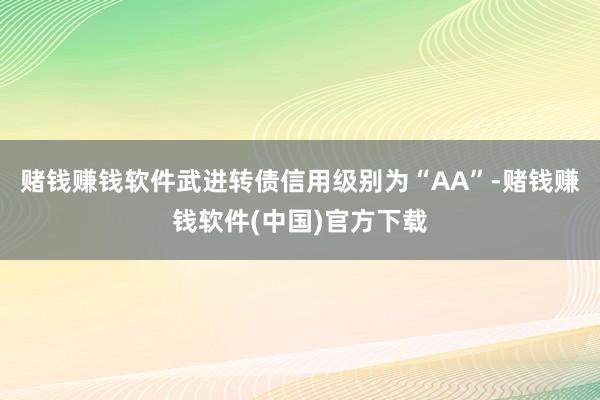 赌钱赚钱软件武进转债信用级别为“AA”-赌钱赚钱软件(中国)官方下载