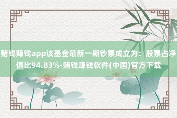 赌钱赚钱app该基金最新一期钞票成立为：股票占净值比94.83%-赌钱赚钱软件(中国)官方下载