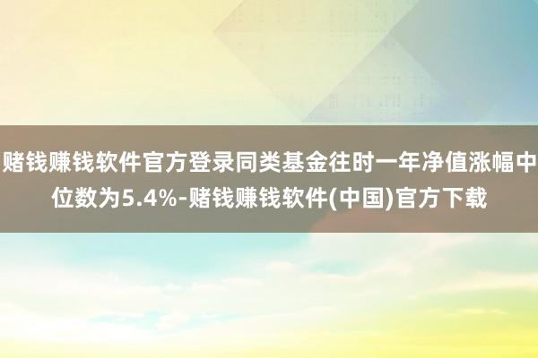 赌钱赚钱软件官方登录同类基金往时一年净值涨幅中位数为5.4%-赌钱赚钱软件(中国)官方下载