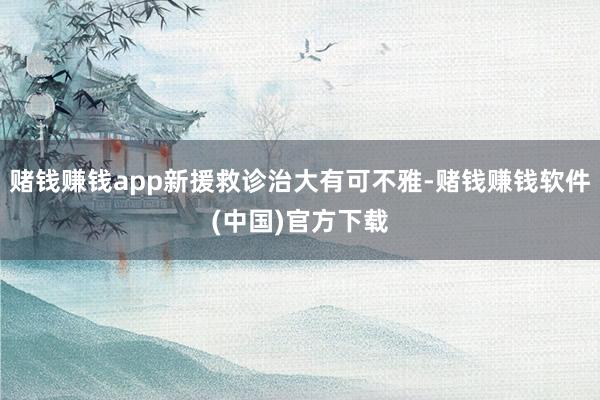 赌钱赚钱app新援救诊治大有可不雅-赌钱赚钱软件(中国)官方下载