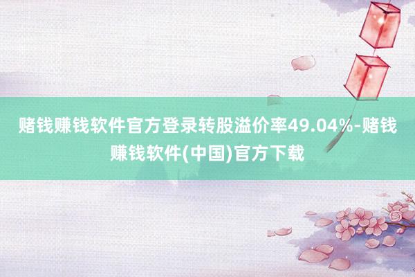 赌钱赚钱软件官方登录转股溢价率49.04%-赌钱赚钱软件(中国)官方下载