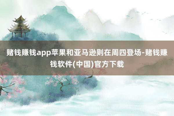 赌钱赚钱app苹果和亚马逊则在周四登场-赌钱赚钱软件(中国)官方下载