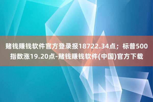 赌钱赚钱软件官方登录报18722.34点；标普500指数涨19.20点-赌钱赚钱软件(中国)官方下载