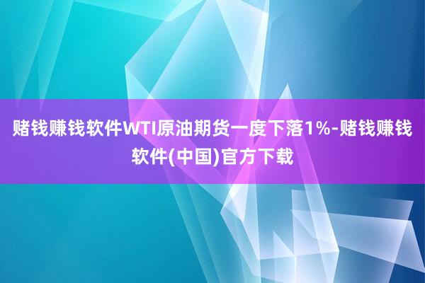 赌钱赚钱软件WTI原油期货一度下落1%-赌钱赚钱软件(中国)官方下载