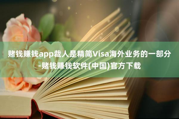 赌钱赚钱app　　裁人是精简Visa海外业务的一部分-赌钱赚钱软件(中国)官方下载