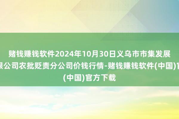 赌钱赚钱软件2024年10月30日义乌市市集发展集团有限公司农批贬责分公司价钱行情-赌钱赚钱软件(中国)官方下载