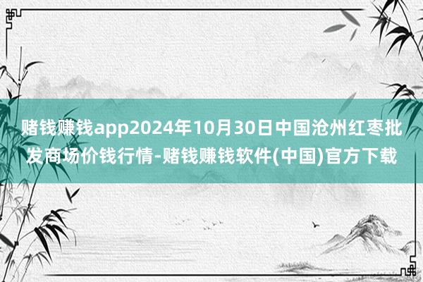 赌钱赚钱app2024年10月30日中国沧州红枣批发商场价钱行情-赌钱赚钱软件(中国)官方下载