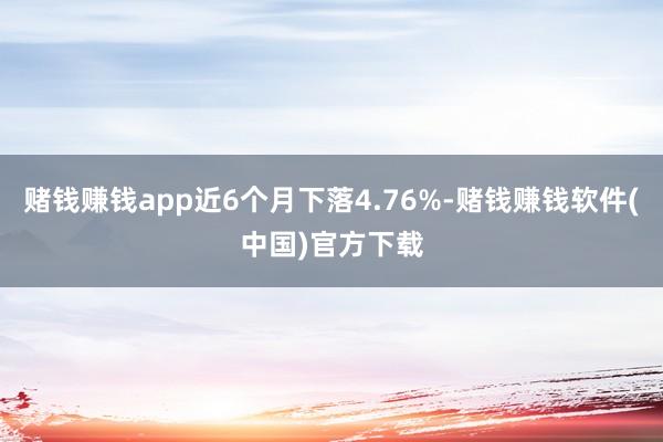 赌钱赚钱app近6个月下落4.76%-赌钱赚钱软件(中国)官方下载