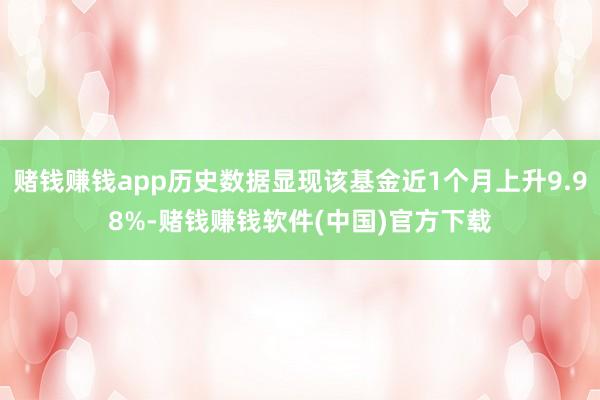 赌钱赚钱app历史数据显现该基金近1个月上升9.98%-赌钱赚钱软件(中国)官方下载