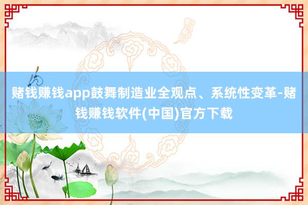 赌钱赚钱app鼓舞制造业全观点、系统性变革-赌钱赚钱软件(中国)官方下载