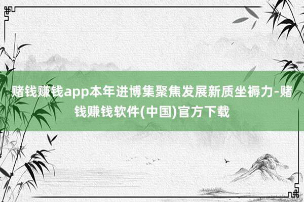 赌钱赚钱app本年进博集聚焦发展新质坐褥力-赌钱赚钱软件(中国)官方下载