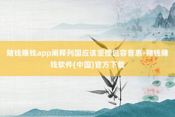 赌钱赚钱app阐释列国应该坚捏包容普惠-赌钱赚钱软件(中国)官方下载