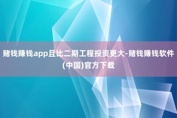 赌钱赚钱app且比二期工程投资更大-赌钱赚钱软件(中国)官方下载