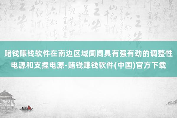 赌钱赚钱软件在南边区域阛阓具有强有劲的调整性电源和支捏电源-赌钱赚钱软件(中国)官方下载